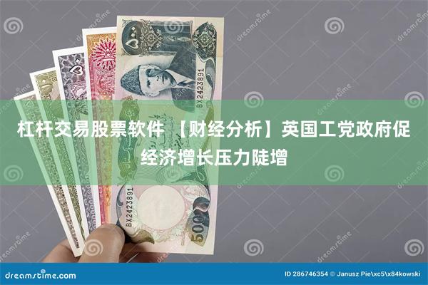 杠杆交易股票软件 【财经分析】英国工党政府促经济增长压力陡增