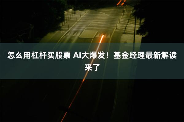 怎么用杠杆买股票 AI大爆发！基金经理最新解读来了