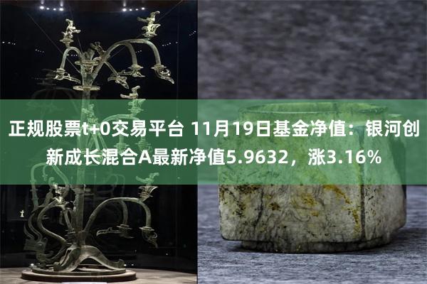 正规股票t+0交易平台 11月19日基金净值：银河创新成长混合A最新净值5.9632，涨3.16%