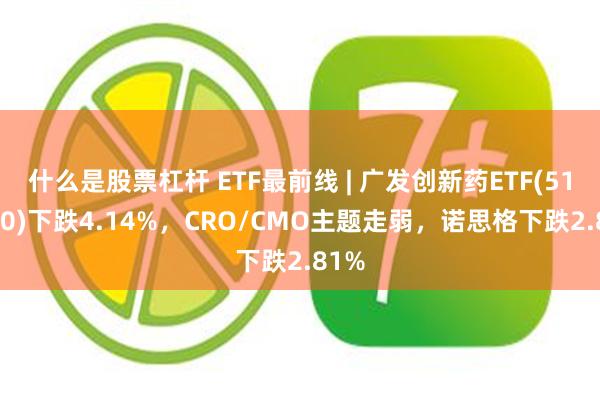 什么是股票杠杆 ETF最前线 | 广发创新药ETF(515120)下跌4.14%，CRO/CMO主题走弱，诺思格下跌2.81%