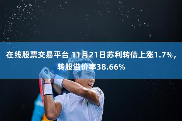 在线股票交易平台 11月21日苏利转债上涨1.7%，转股溢价率38.66%