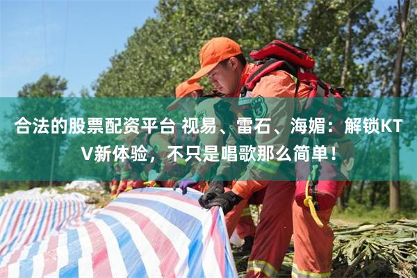 合法的股票配资平台 视易、雷石、海媚：解锁KTV新体验，不只是唱歌那么简单！