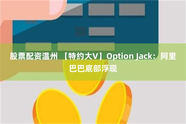 股票配资温州 【特约大V】Option Jack：阿里巴巴底部浮现