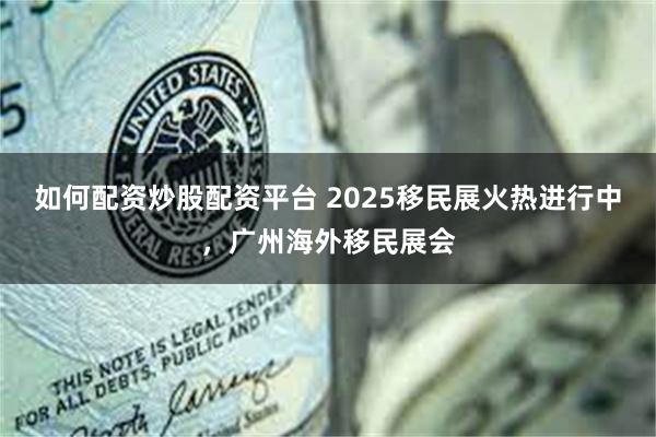 如何配资炒股配资平台 2025移民展火热进行中，广州海外移民展会