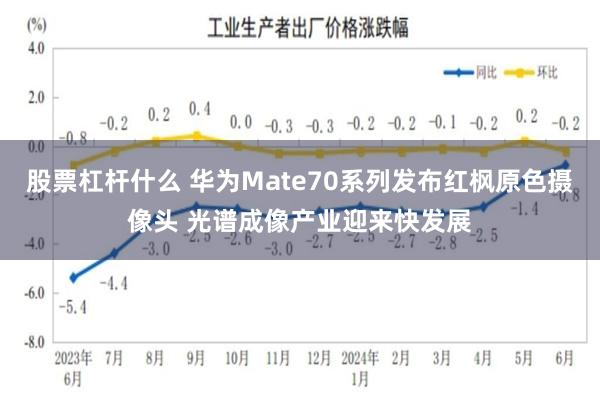 股票杠杆什么 华为Mate70系列发布红枫原色摄像头 光谱成像产业迎来快发展