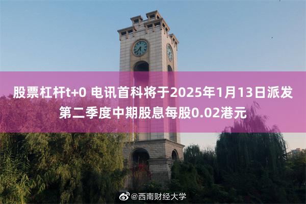 股票杠杆t+0 电讯首科将于2025年1月13日派发第二季度中期股息每股0.02港元