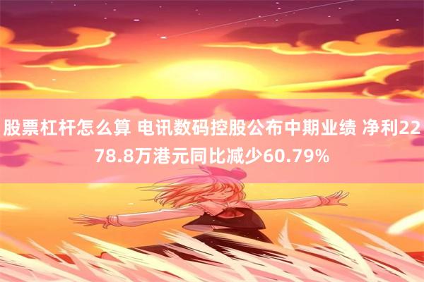 股票杠杆怎么算 电讯数码控股公布中期业绩 净利2278.8万港元同比减少60.79%