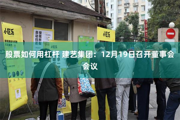 股票如何用杠杆 建艺集团：12月19日召开董事会会议