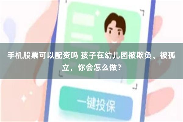 手机股票可以配资吗 孩子在幼儿园被欺负、被孤立，你会怎么做？