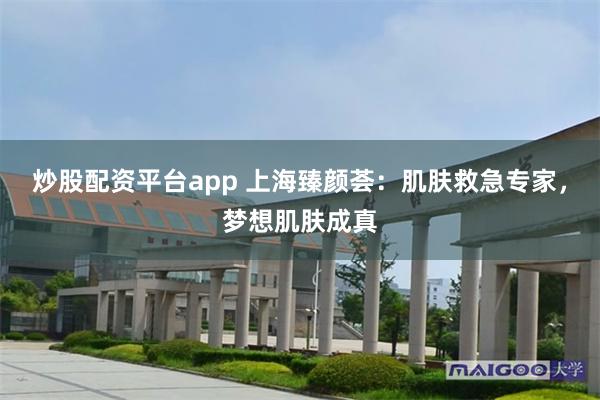 炒股配资平台app 上海臻颜荟：肌肤救急专家，梦想肌肤成真