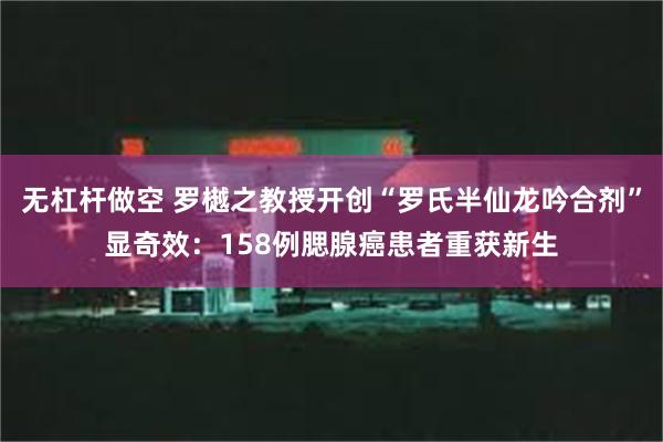 无杠杆做空 罗樾之教授开创“罗氏半仙龙吟合剂”显奇效：158例腮腺癌患者重获新生