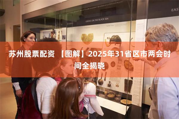 苏州股票配资 【图解】2025年31省区市两会时间全揭晓