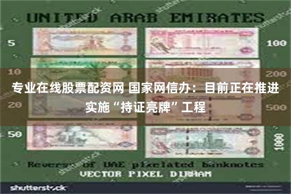 专业在线股票配资网 国家网信办：目前正在推进实施“持证亮牌”工程