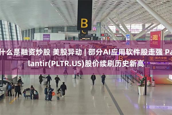 什么是融资炒股 美股异动 | 部分AI应用软件股走强 Palantir(PLTR.US)股价续刷历史新高