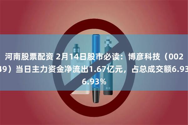 河南股票配资 2月14日股市必读：博彦科技（002649）当日主力资金净流出1.67亿元，占总成交额6.93%