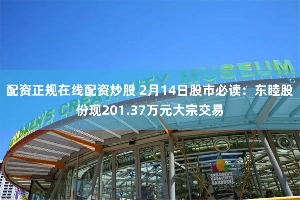 配资正规在线配资炒股 2月14日股市必读：东睦股份现201.37万元大宗交易