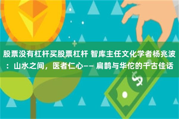 股票没有杠杆买股票杠杆 智库主任文化学者杨兆波：山水之间，医者仁心—— 扁鹊与华佗的千古佳话