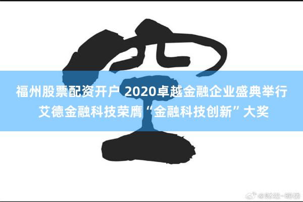 福州股票配资开户 2020卓越金融企业盛典举行 艾德金融科技荣膺“金融科技创新”大奖