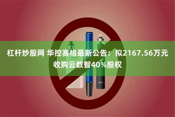 杠杆炒股网 华控赛格最新公告：拟2167.56万元收购云数智40%股权